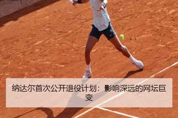 纳达尔首次公开退役计划:影响深远的网坛巨变