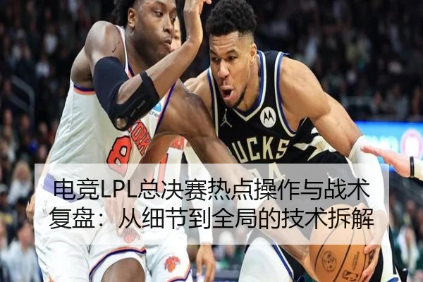 电竞LPL总决赛热点操作与战术复盘：从细节到全局的技术拆解